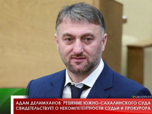 Адам Делимханов: решение Южно-Сахалинского суда свидетельствует о некомпетентности судьи и прокурора 
