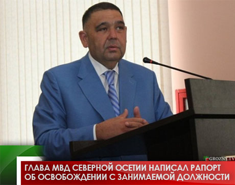 Глава МВД Северной Осетии написал рапорт об освобождении с занимаемой должности