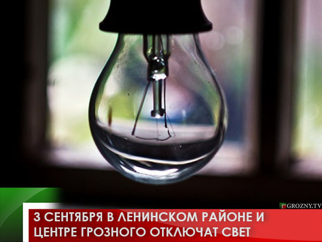 3 сентября в Ленинском районе и центре Грозного отключат свет