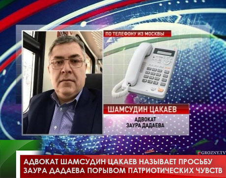 Адвокат Шамсудин Цакаев называет просьбу Заура Дадаева порывом патриотических чувств