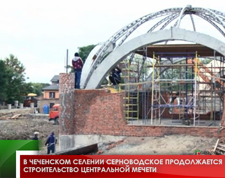 В чеченском селении Серноводское продолжается строительство центральной мечети 
